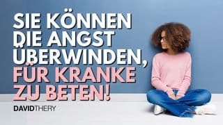 Sie können die Angst überwinden, für Kranke zu beten!
