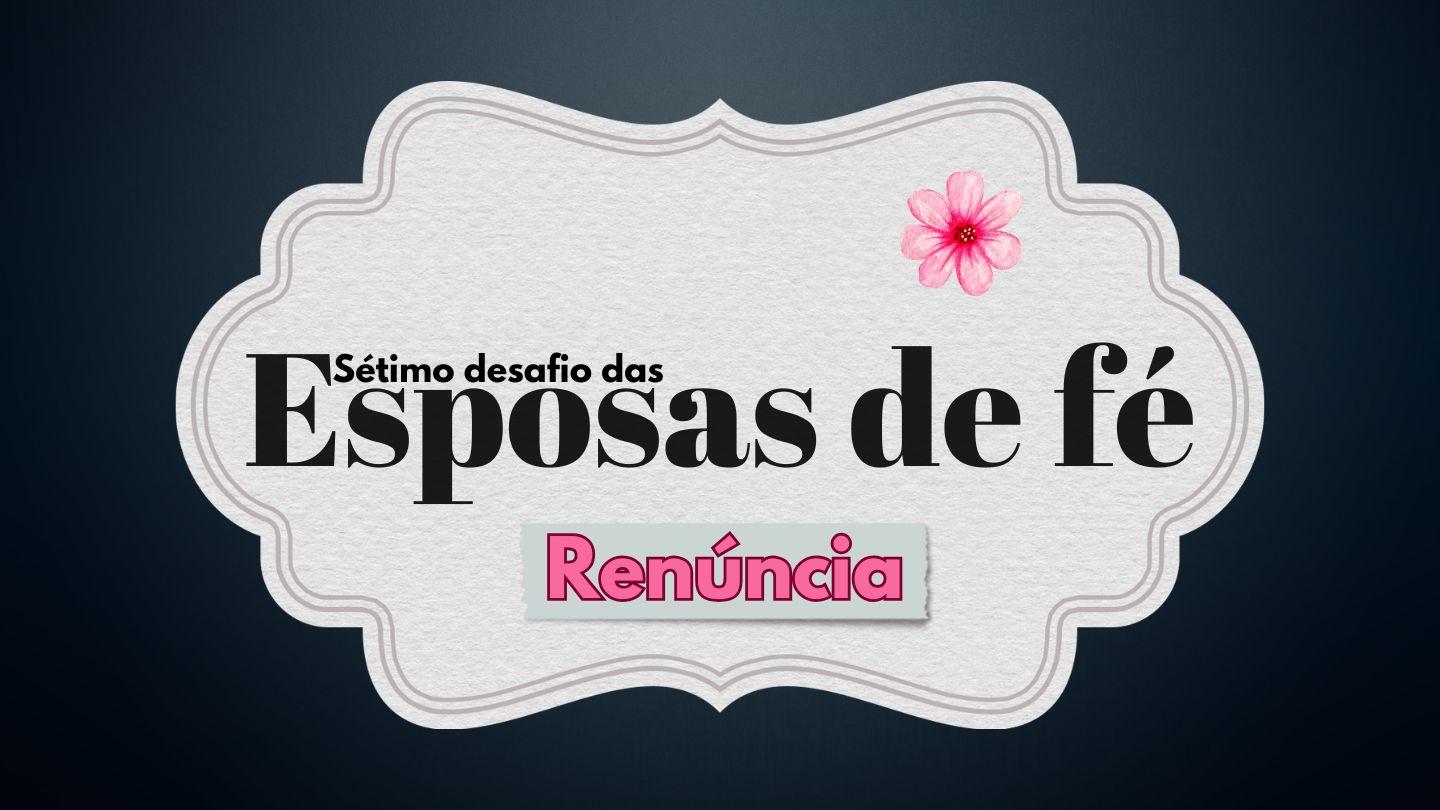 Sétimo Desafio das Esposas de Fé: Renúncia