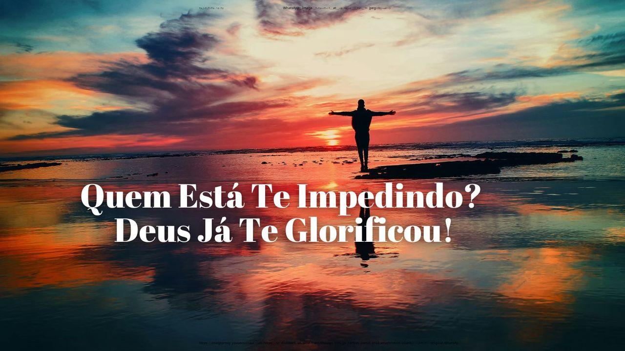 Quem Está Te Impedindo? Deus Já Te Glorificou!