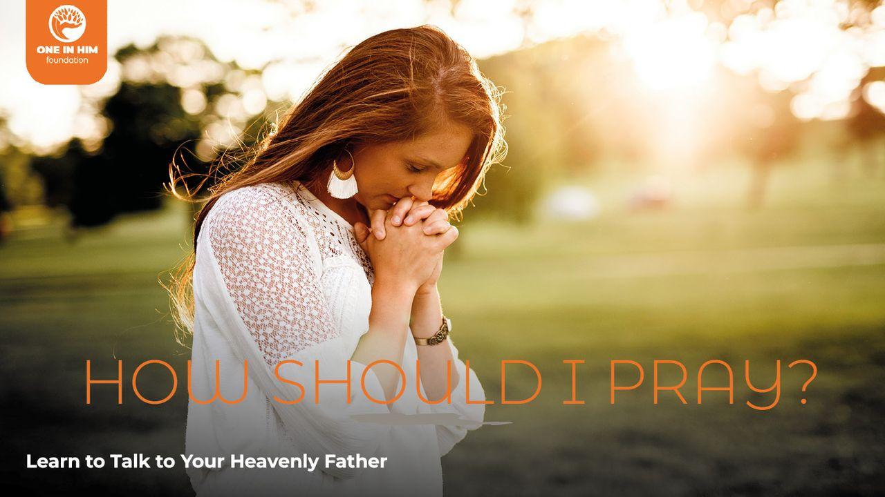 How Should I Pray? Learn to Talk With Your Heavenly Father