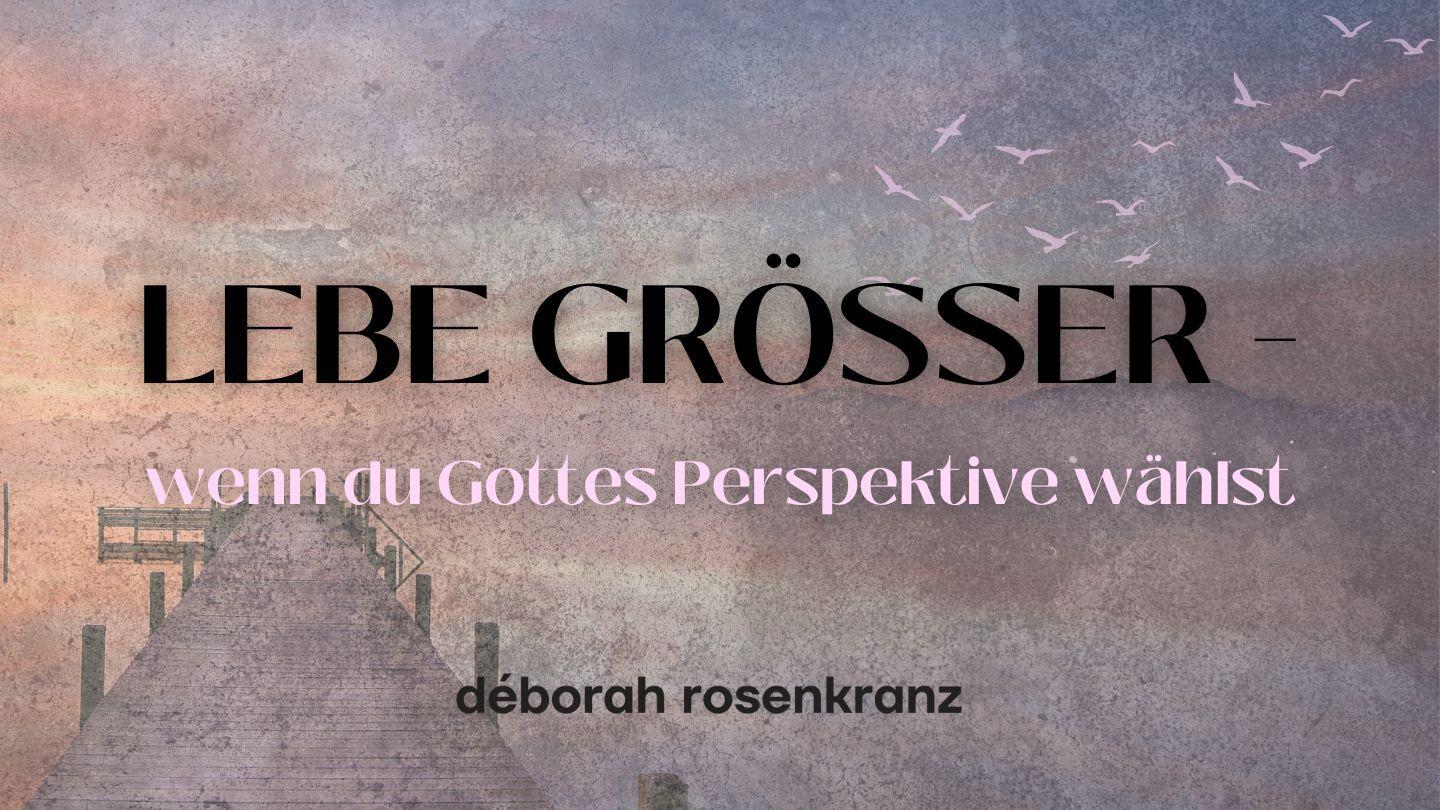 LEBE GRÖSSER - wenn du Gottes Perspektive wählst