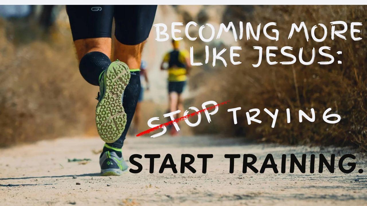 Becoming More Like Jesus: Stop Trying, Start Training