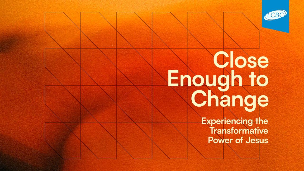 Close Enough to Change: Experiencing the Transformative Power of Jesus