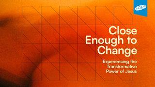 Close Enough to Change: Experiencing the Transformative Power of Jesus