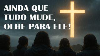 Ainda que tudo mude, olhe para Ele!