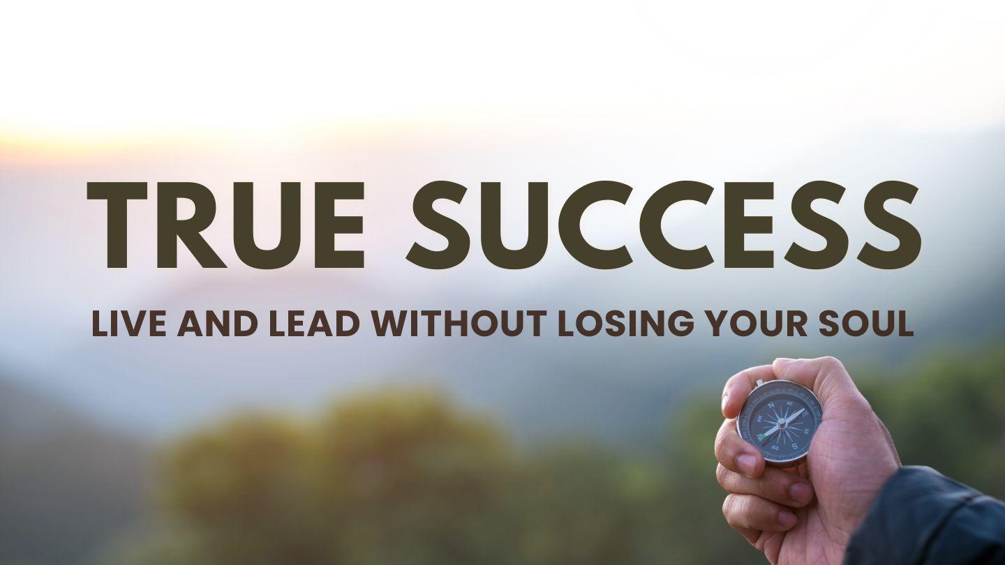 True Success: Live and Lead Without Losing Your Soul