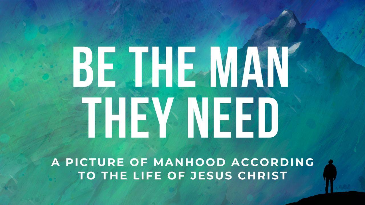 Be the Man They Need: Manhood According to the Life of Christ