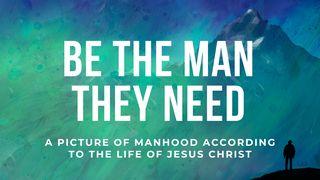 Be the Man They Need: Manhood According to the Life of Christ