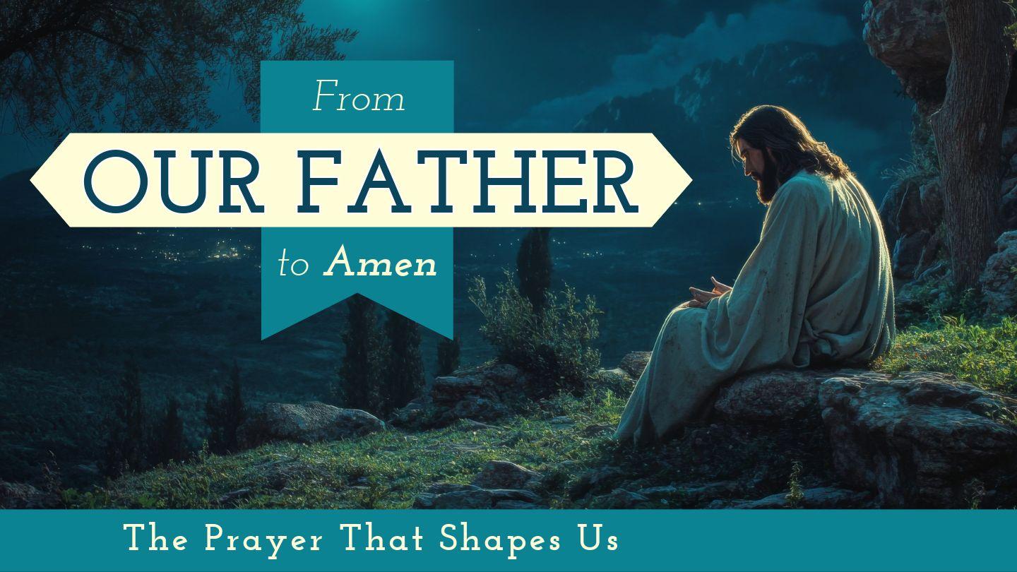 From Our Father to Amen: The Prayer That Shapes Us