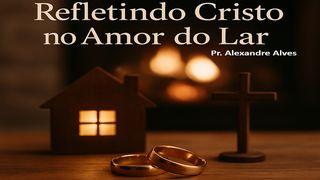 Refletindo Cristo no Amor do Lar