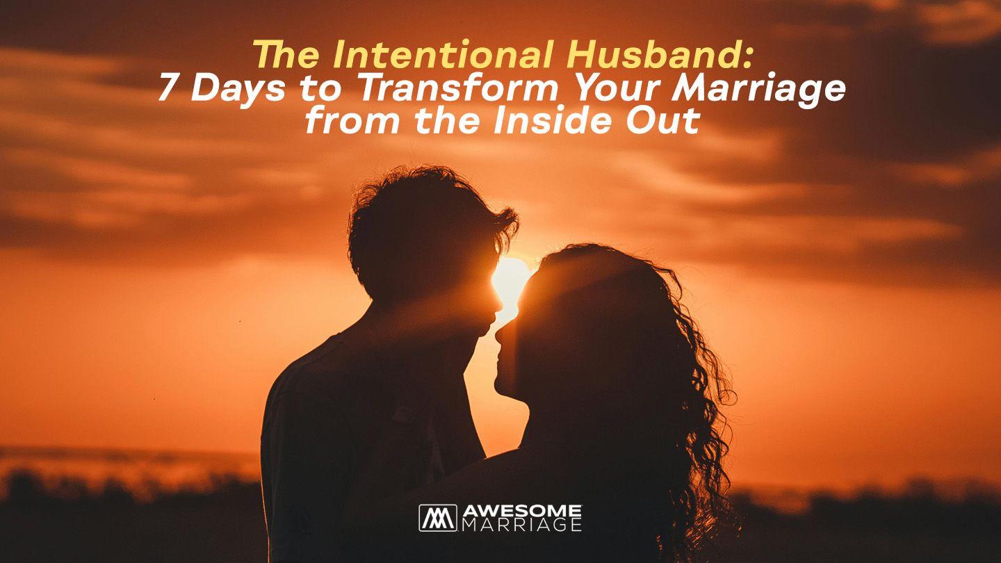 The Intentional Husband: 7 Days to Transform Your Marriage From the Inside Out