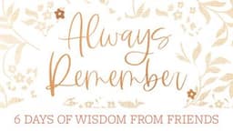 Always Remember: 6 Days of Wisdom From Friends
