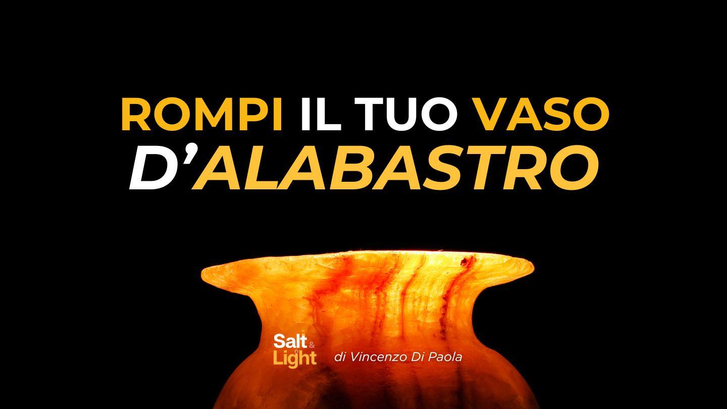 Rompi il tuo vaso d’alabastro
