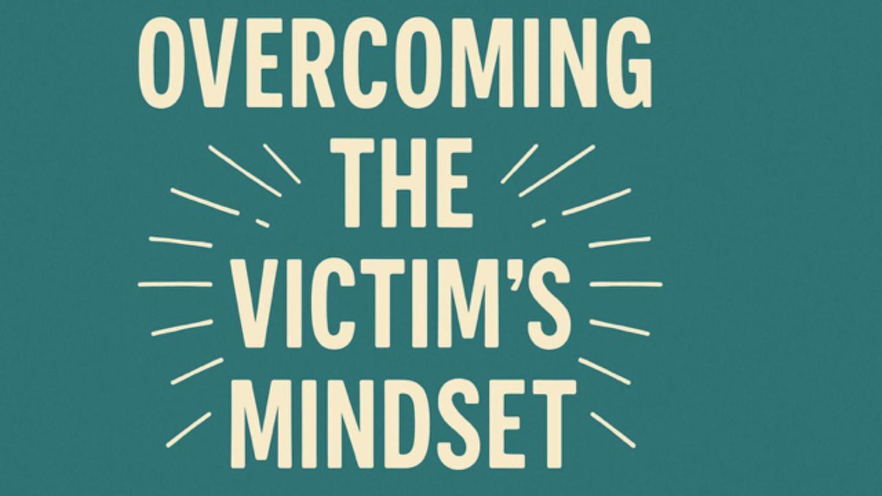 Overcoming the Victim's Mindset