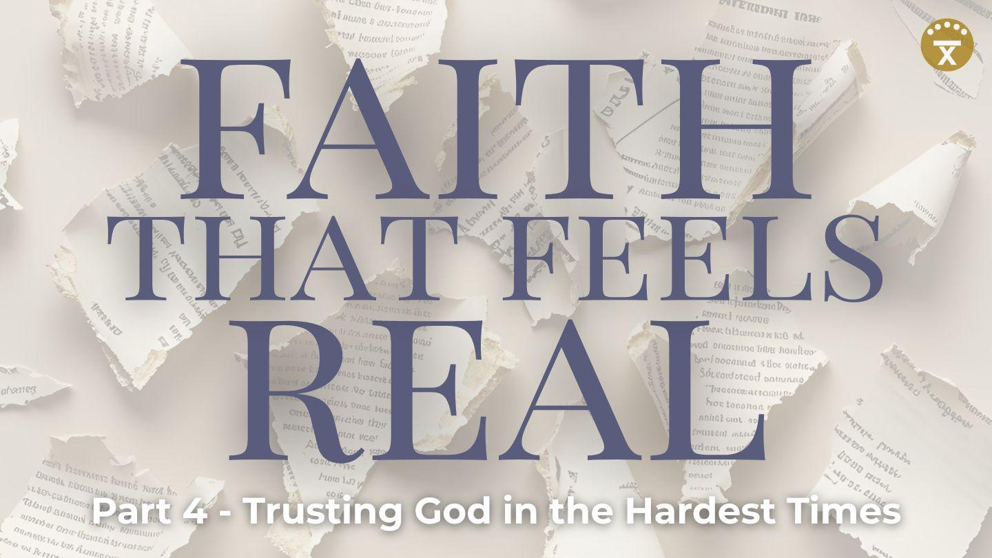 Faith That Feels Real: Part 4 - Trusting God in the Hardest Times