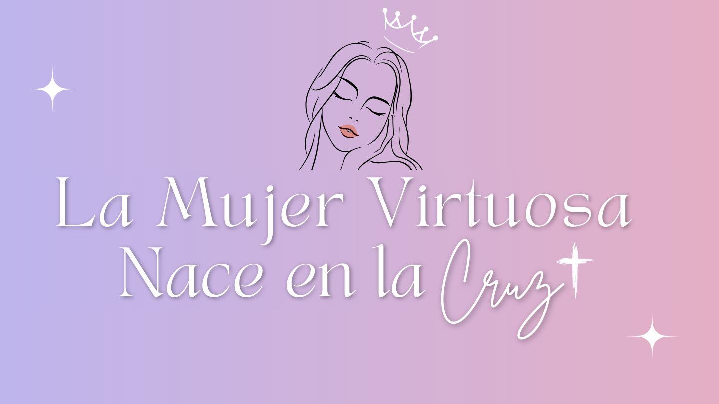 La Mujer Virtuosa Nace En La Cruz