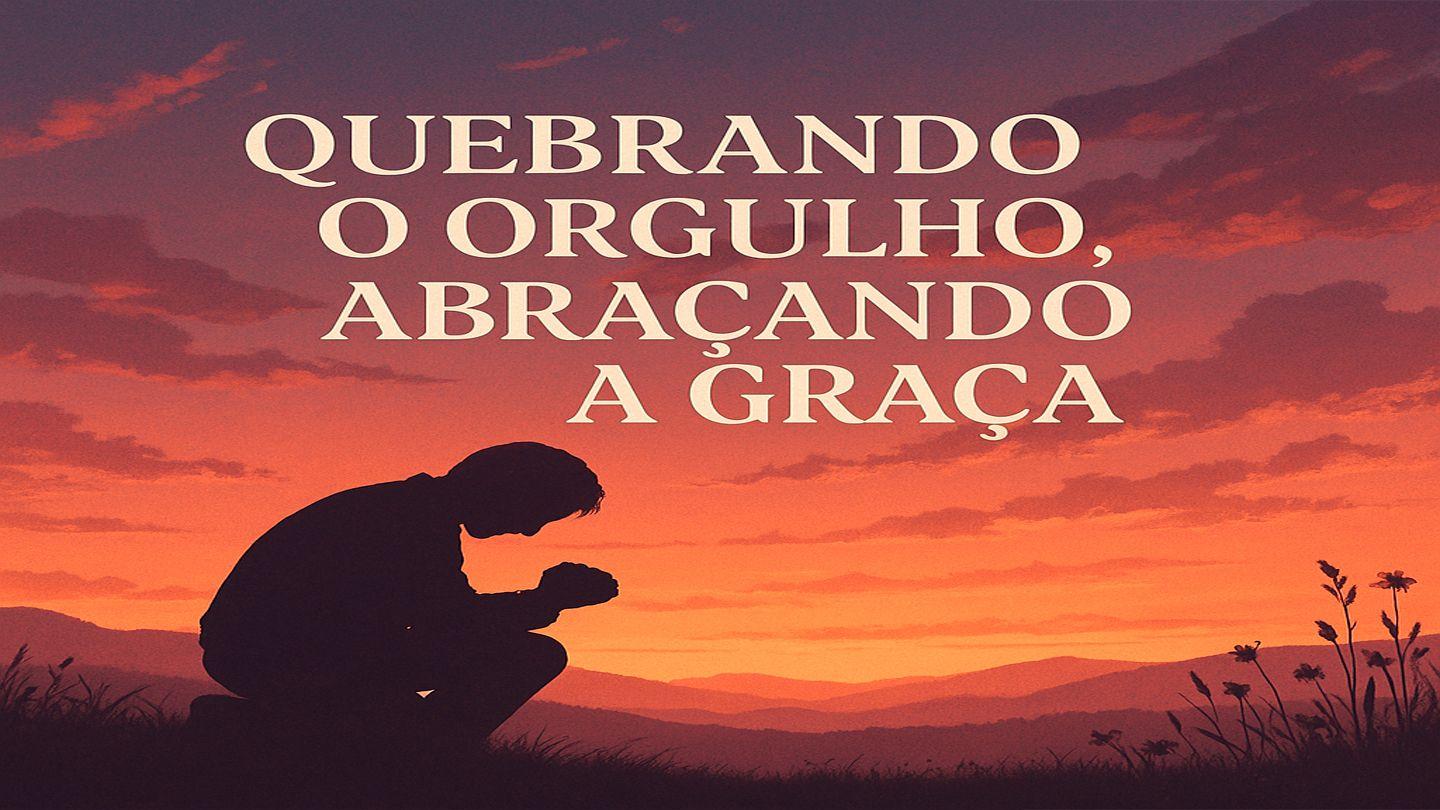 Quebrando O Orgulho, Abraçando a Graça.