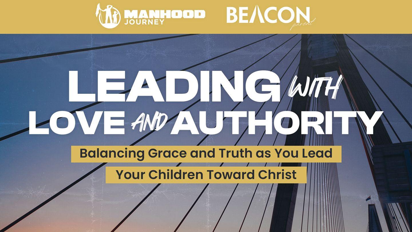 Leading With Love and Authority: Balancing Grace and Truth as You Lead Your Children Toward Christ