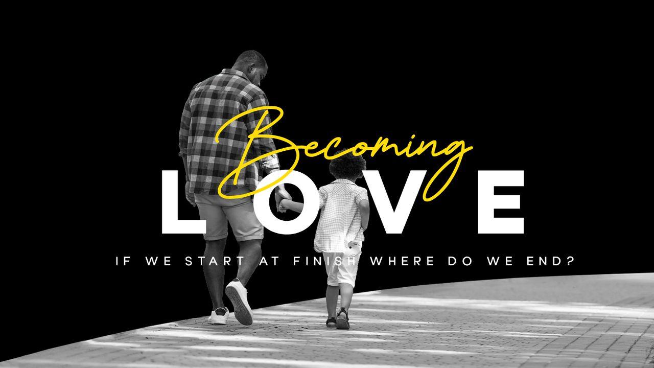 Becoming Love: If We Start at Finish, Where Do We End? (Part 4)