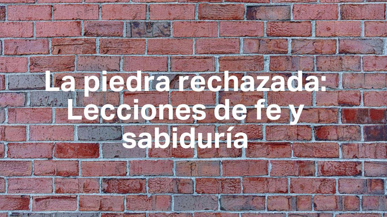 La piedra rechazada: lecciones de fe y sabiduría