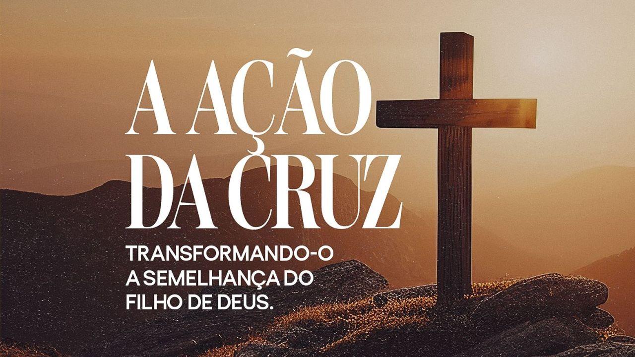 A AÇÃO DA CRUZ - Transformando-O À Semelhanca Do Filho De Deus.