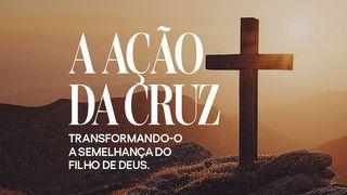 A AÇÃO DA CRUZ - Transformando-O À Semelhanca Do Filho De Deus.