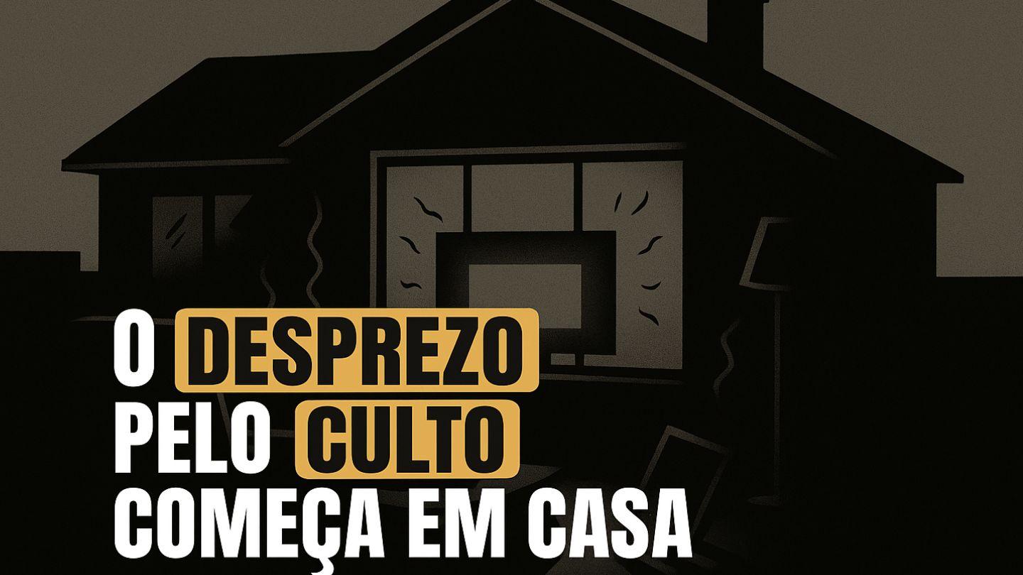 O DESPREZO PELO CULTO COMEÇA EM CASA