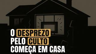 O DESPREZO PELO CULTO COMEÇA EM CASA