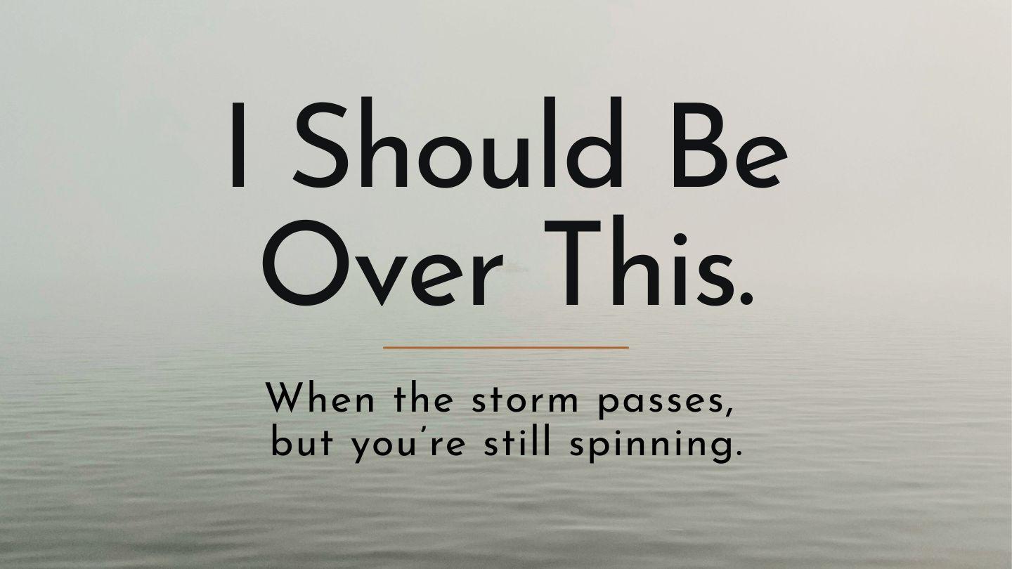 I Should Be Over This: When the Storm Passes but You're Still Spinning