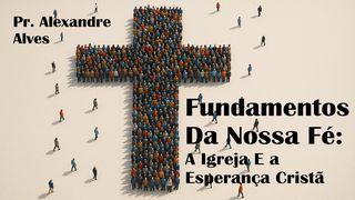 Fundamentos Da Nossa Fé: A Igreja E a Esperança Cristã