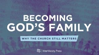 Becoming God's Family: Why the Church Still Matters