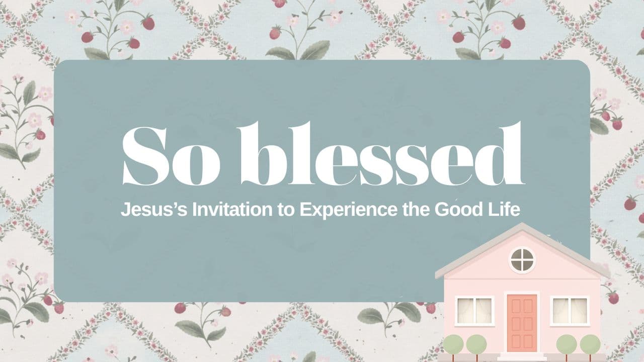 So Blessed: Jesus's Invitation to Experience the Good Life