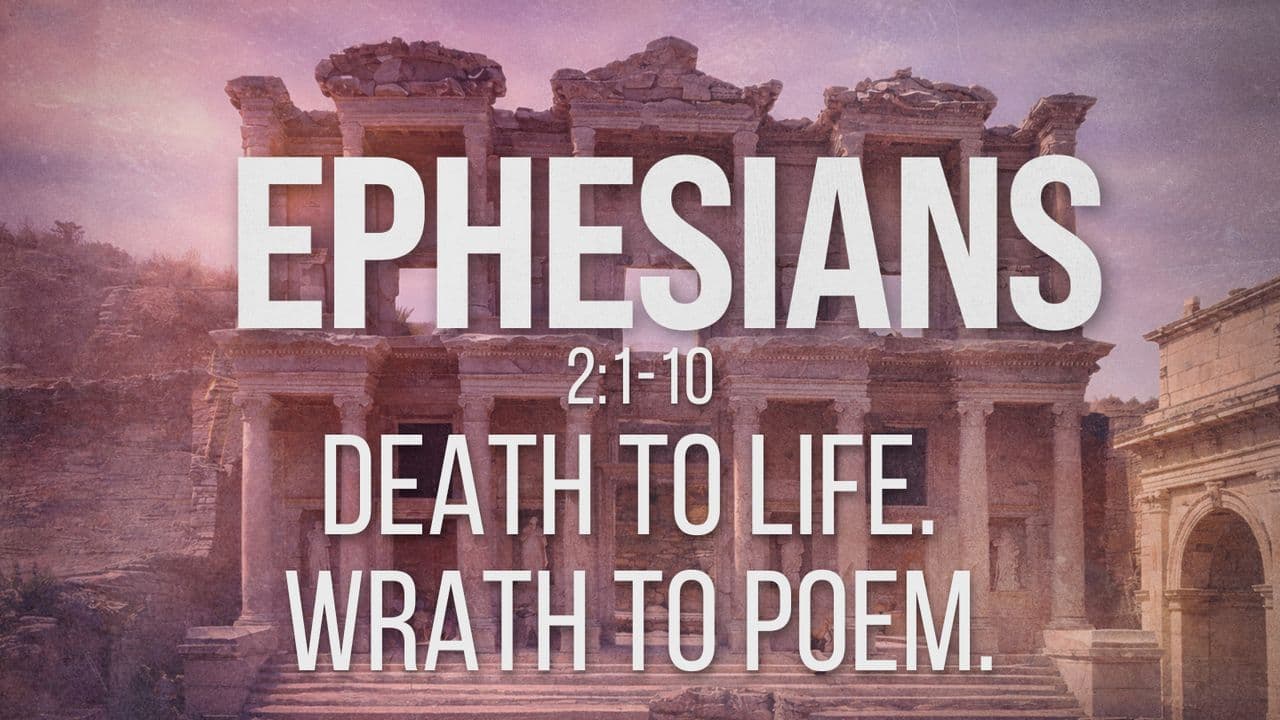 Ephesians 2:1-10 | Death to Life. Wrath to Poem.
