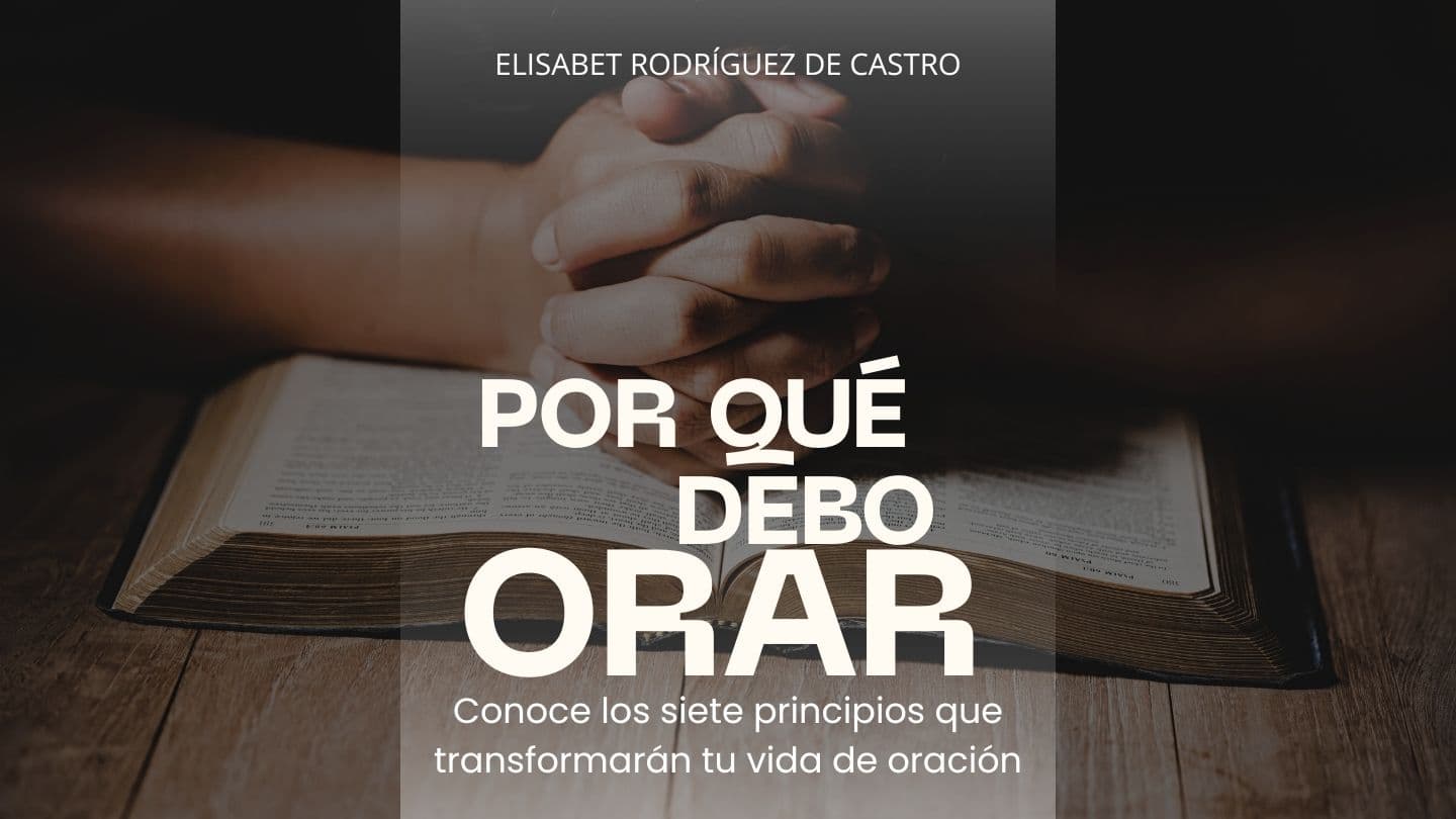 POR QUÉ DEBO ORAR Conoce Los Siete Principios Que Transformarán Tu Vida De Oración