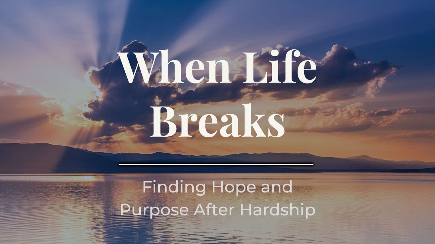 When Life Breaks: Finding Hope and Purpose After Hardship
