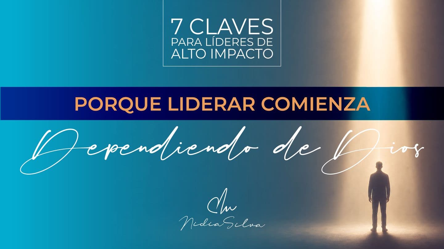 7 Claves Para Líderes De Alto Impacto: Porque Liderar Comienza Dependiendo De Dios