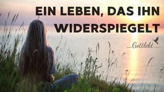 Ein Leben, das Ihn widerspiegelt