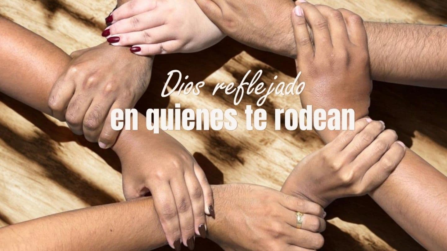 Dios Reflejado en Quienes Te Rodean.