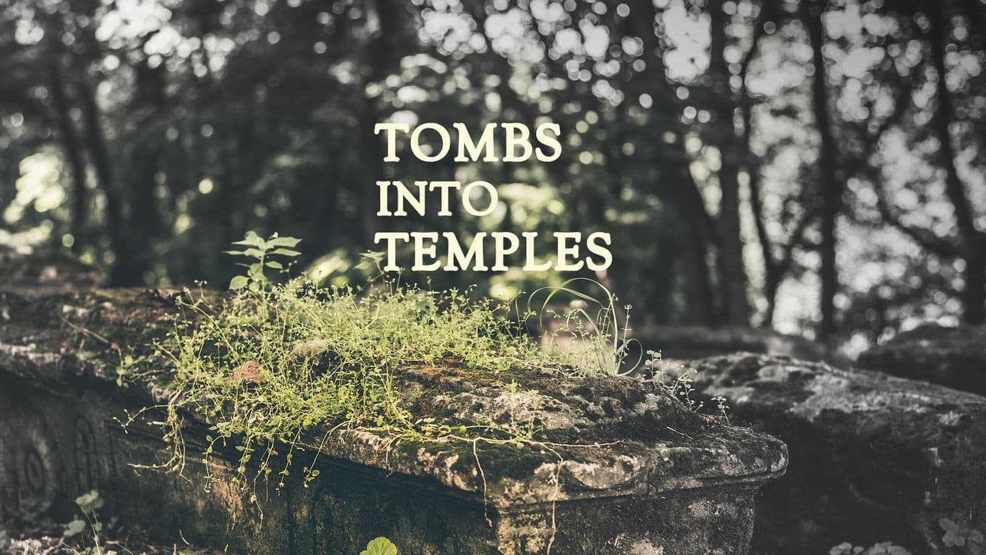 Tombs Into Temples - When God Makes Dead Things Live