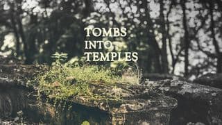 Tombs Into Temples - When God Makes Dead Things Live