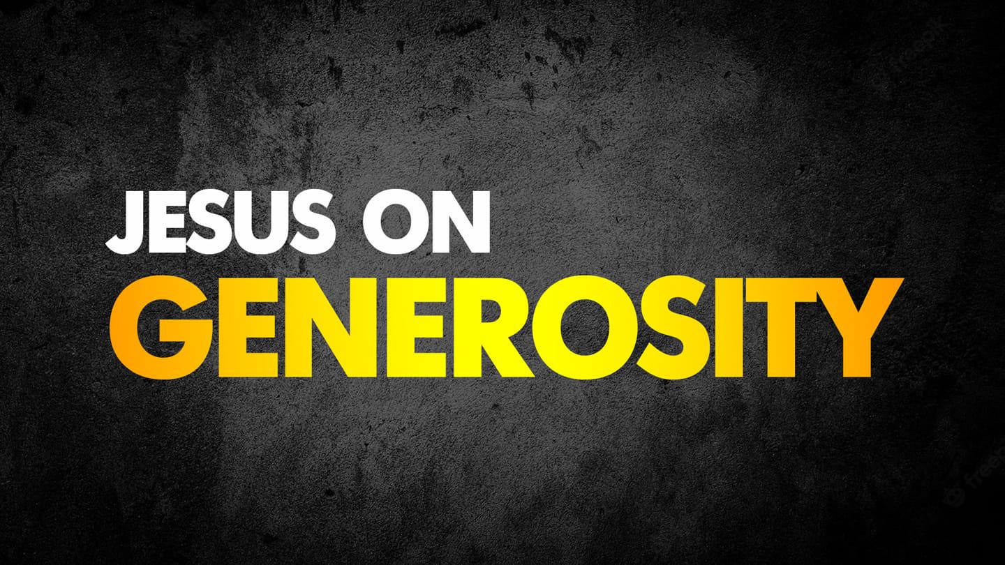 Jesus on Generosity:  Jesus says to stop being anxious/worrying