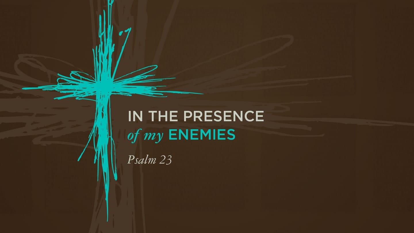 IN THE PRESENCE of my ENEMIES: Psalm 23