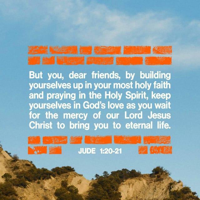 Jude 1:20-21 - But you, dear friends, by building yourselves up in your most holy faith and praying in the Holy Spirit keep yourselves in God’s love as you wait for the mercy of our Lord Jesus Christ to bring you to eternal life.