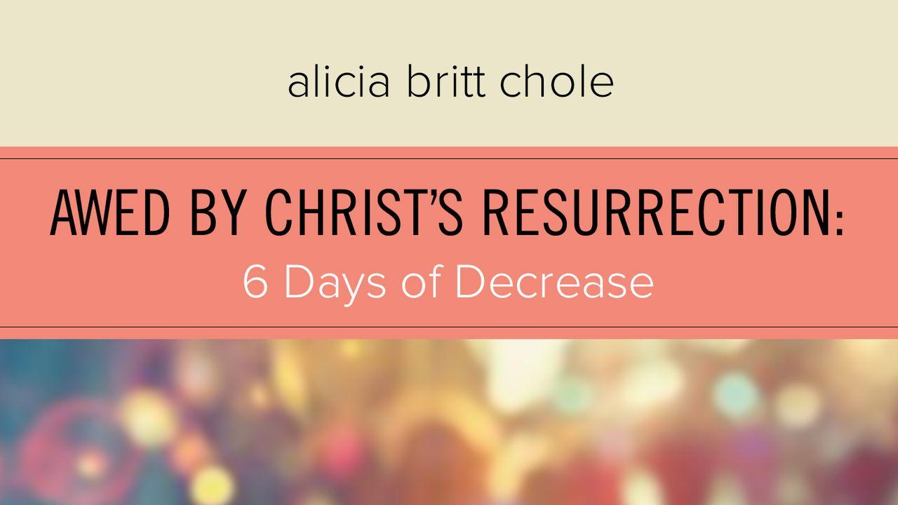 Awed By Christ’s Resurrection: 6 Days Of Decrease