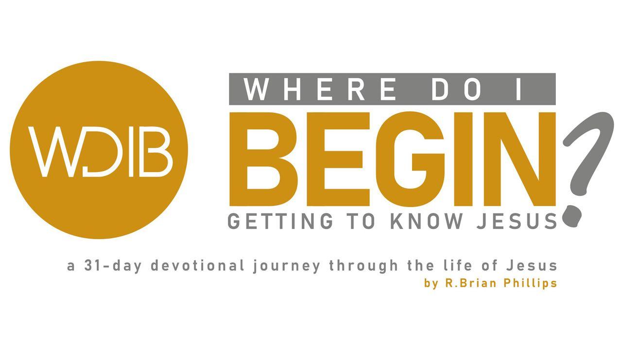 Where Do I Begin? Getting to Know Jesus.