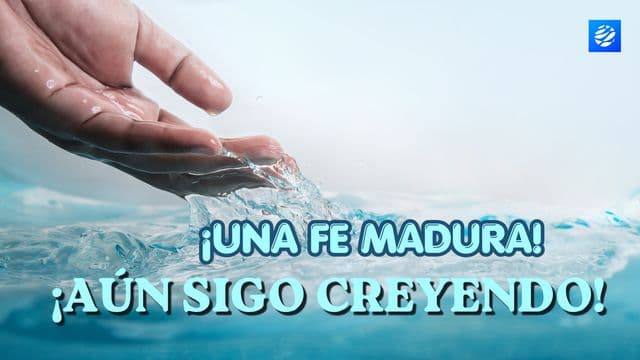 ¡Una Fe Madura! ¡Aún Sigo Creyendo!