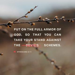 Ephesians 6:10-11 - Finally, be strong in the Lord and in the strength of his might. Put on the whole armor of God, that you may be able to stand against the schemes of the devil.