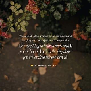 1 Chronicles 29:11 - Yours, LORD, is the greatness and the power and the glory and the splendor and the majesty, for everything in the heavens and on earth belongs to You. Yours, LORD, is the kingdom, and You are exalted as head over all.