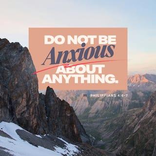Philippians 4:6 - Do not be anxious or worried about anything, but in everything [every circumstance and situation] by prayer and petition with thanksgiving, continue to make your [specific] requests known to God.
