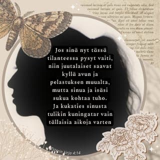 Esterin kirja 4:14 - Jos sinä nyt tässä tilanteessa pysyt vaiti, niin juutalaiset saavat kyllä avun ja pelastuksen muualta, mutta sinua ja isäsi sukua kohtaa tuho. Ja kukaties sinusta tulikin kuningatar vain tällaisia aikoja varten.»